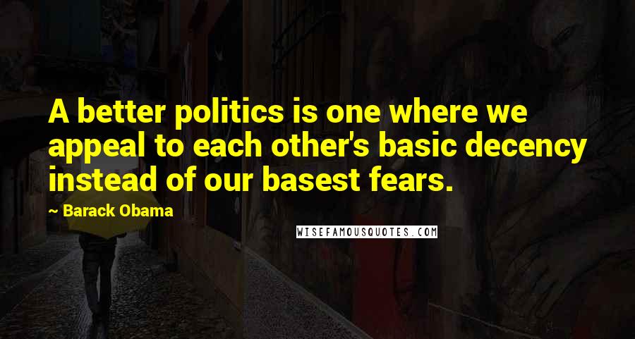 Barack Obama Quotes: A better politics is one where we appeal to each other's basic decency instead of our basest fears.