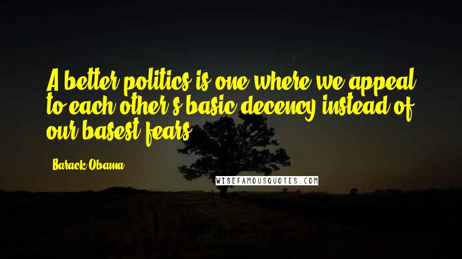 Barack Obama Quotes: A better politics is one where we appeal to each other's basic decency instead of our basest fears.