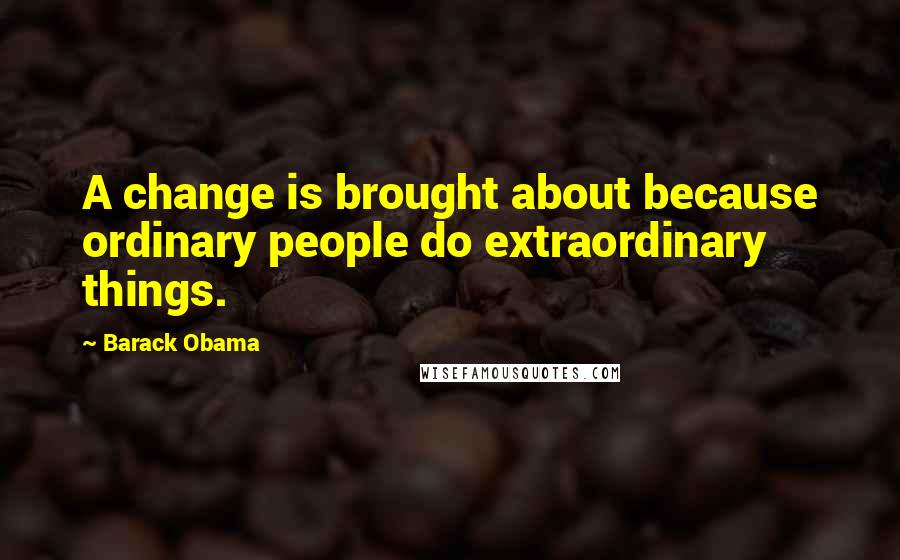 Barack Obama Quotes: A change is brought about because ordinary people do extraordinary things.