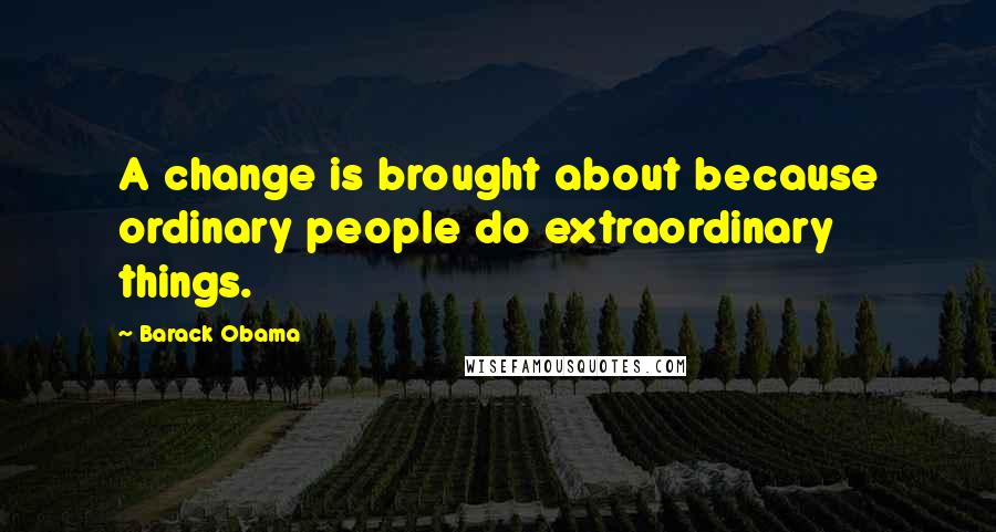 Barack Obama Quotes: A change is brought about because ordinary people do extraordinary things.