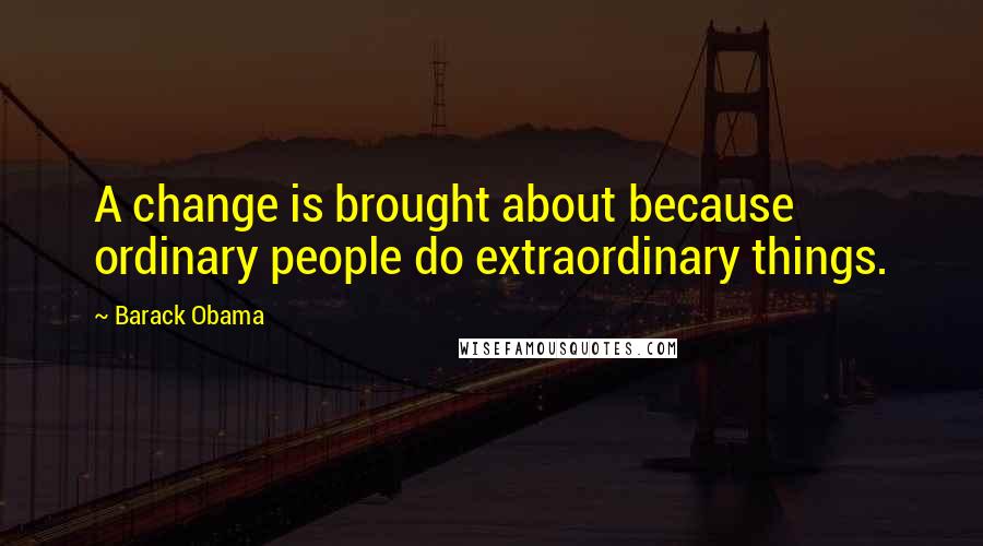 Barack Obama Quotes: A change is brought about because ordinary people do extraordinary things.