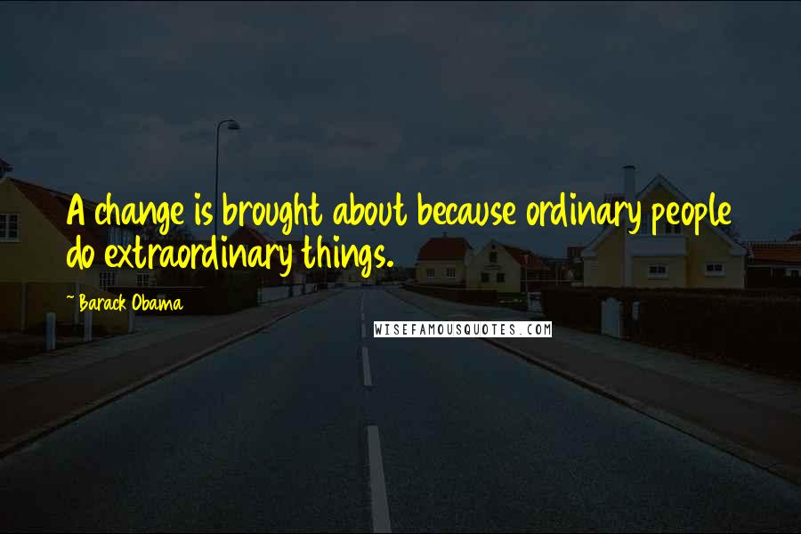 Barack Obama Quotes: A change is brought about because ordinary people do extraordinary things.