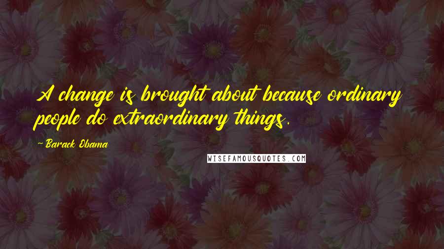 Barack Obama Quotes: A change is brought about because ordinary people do extraordinary things.