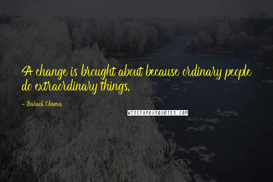 Barack Obama Quotes: A change is brought about because ordinary people do extraordinary things.