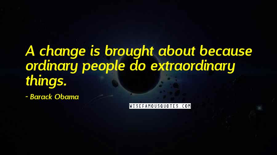 Barack Obama Quotes: A change is brought about because ordinary people do extraordinary things.