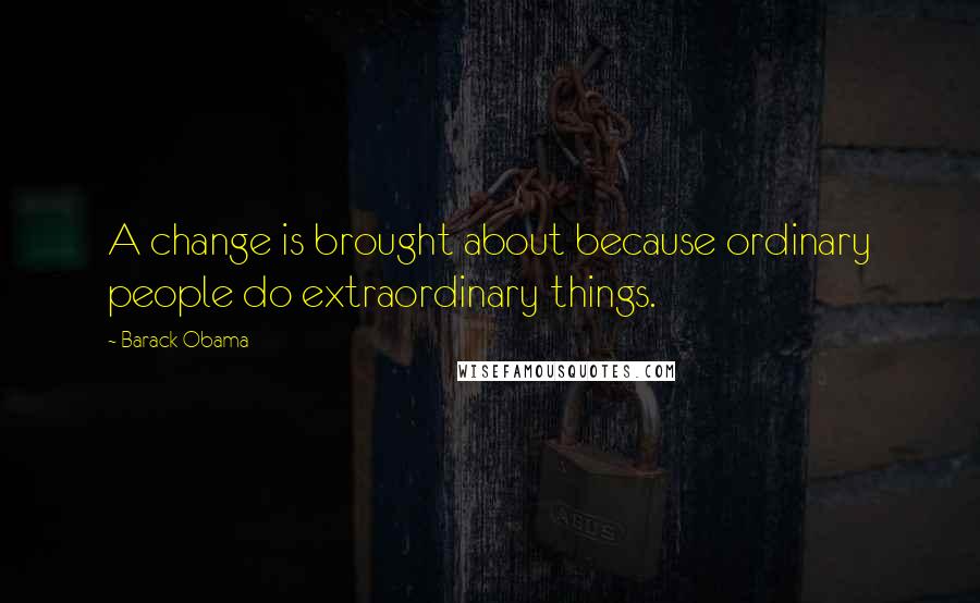 Barack Obama Quotes: A change is brought about because ordinary people do extraordinary things.