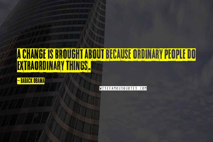 Barack Obama Quotes: A change is brought about because ordinary people do extraordinary things.