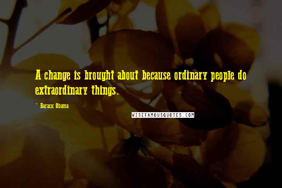 Barack Obama Quotes: A change is brought about because ordinary people do extraordinary things.