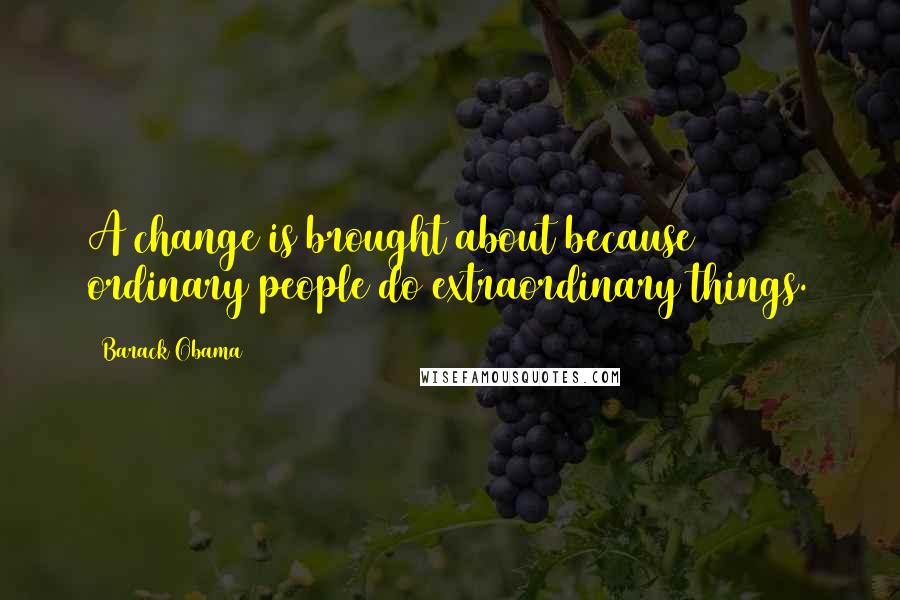 Barack Obama Quotes: A change is brought about because ordinary people do extraordinary things.