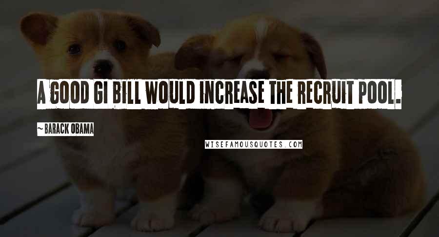 Barack Obama Quotes: A good GI bill would increase the recruit pool.