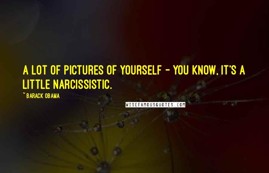 Barack Obama Quotes: A lot of pictures of yourself - you know, it's a little narcissistic.