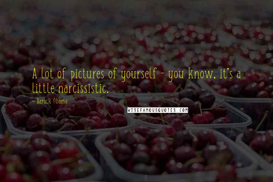 Barack Obama Quotes: A lot of pictures of yourself - you know, it's a little narcissistic.