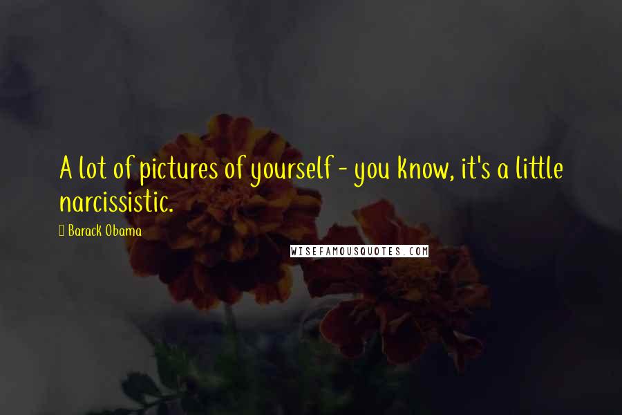 Barack Obama Quotes: A lot of pictures of yourself - you know, it's a little narcissistic.