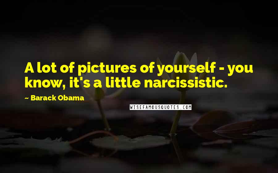 Barack Obama Quotes: A lot of pictures of yourself - you know, it's a little narcissistic.