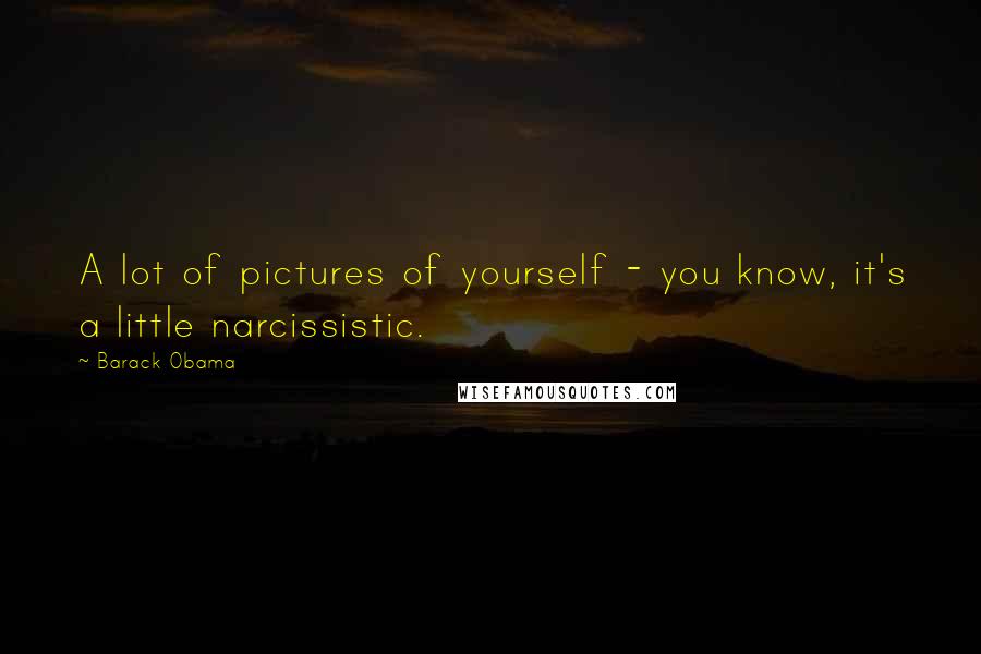 Barack Obama Quotes: A lot of pictures of yourself - you know, it's a little narcissistic.