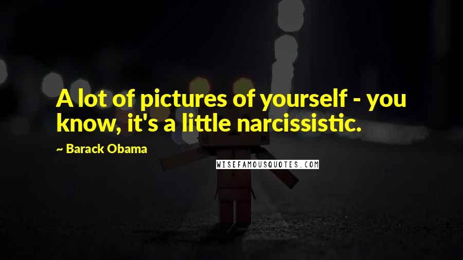 Barack Obama Quotes: A lot of pictures of yourself - you know, it's a little narcissistic.