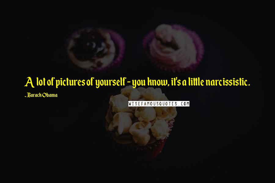 Barack Obama Quotes: A lot of pictures of yourself - you know, it's a little narcissistic.