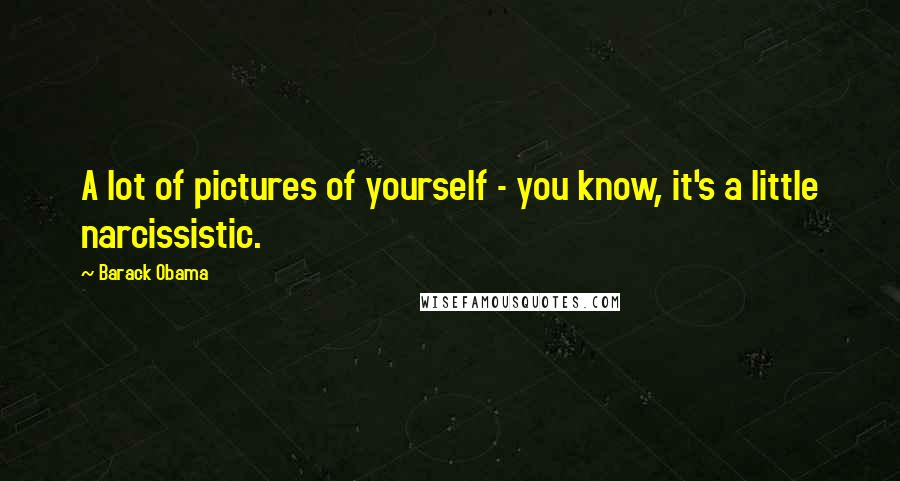 Barack Obama Quotes: A lot of pictures of yourself - you know, it's a little narcissistic.