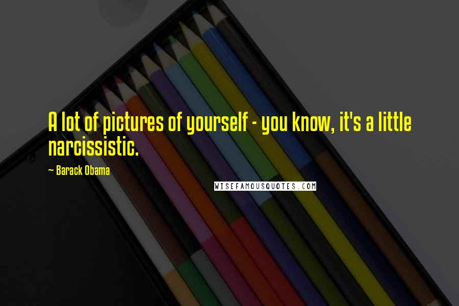 Barack Obama Quotes: A lot of pictures of yourself - you know, it's a little narcissistic.