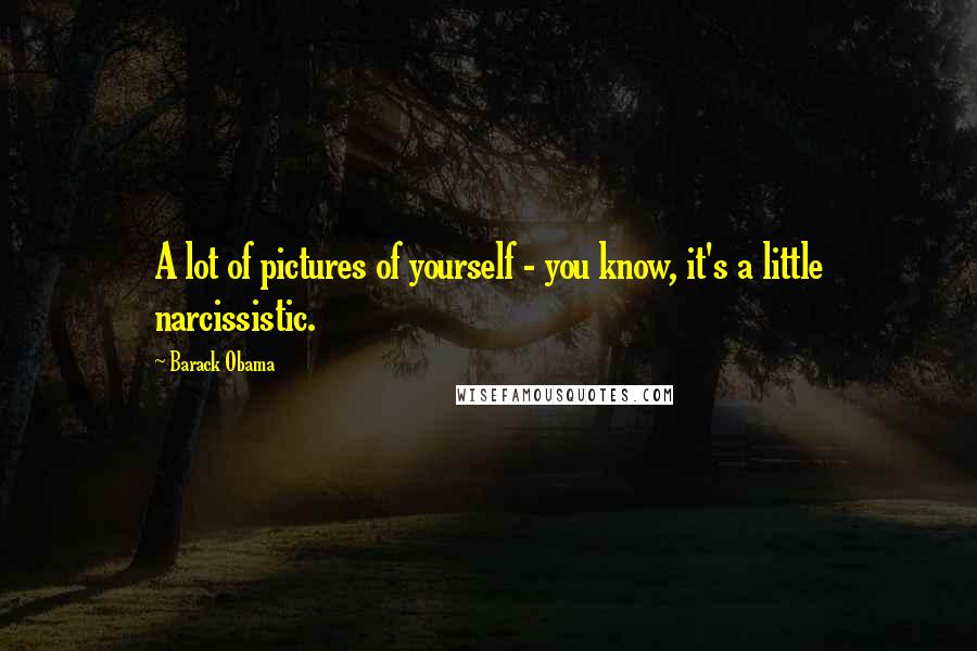 Barack Obama Quotes: A lot of pictures of yourself - you know, it's a little narcissistic.