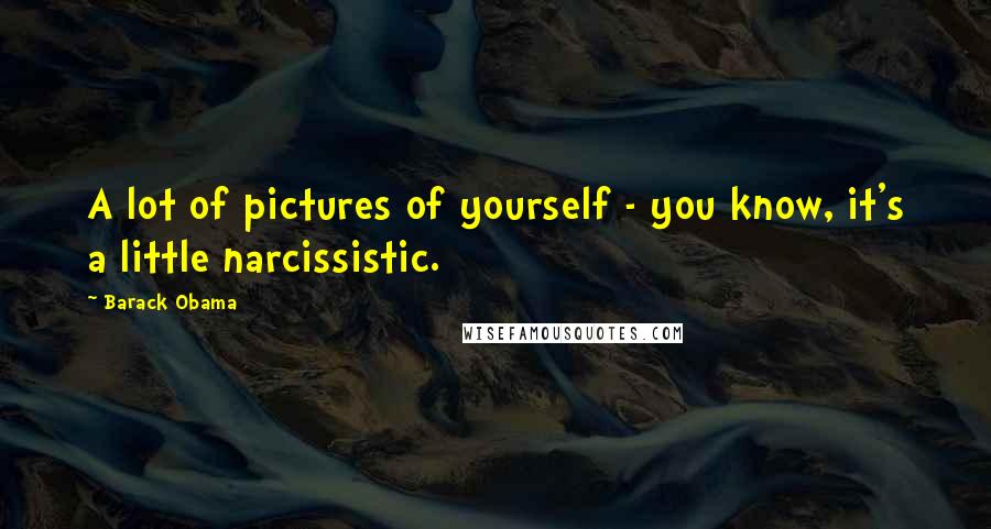 Barack Obama Quotes: A lot of pictures of yourself - you know, it's a little narcissistic.
