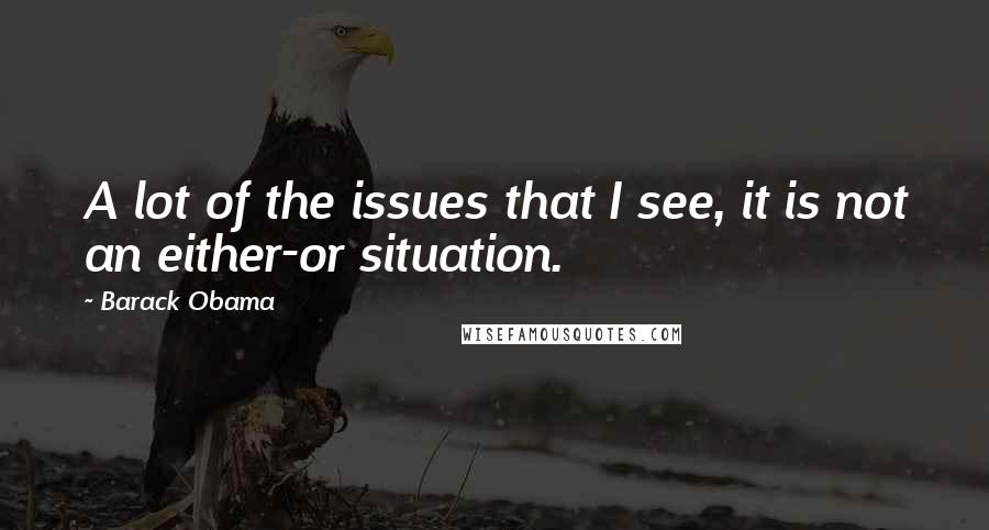 Barack Obama Quotes: A lot of the issues that I see, it is not an either-or situation.