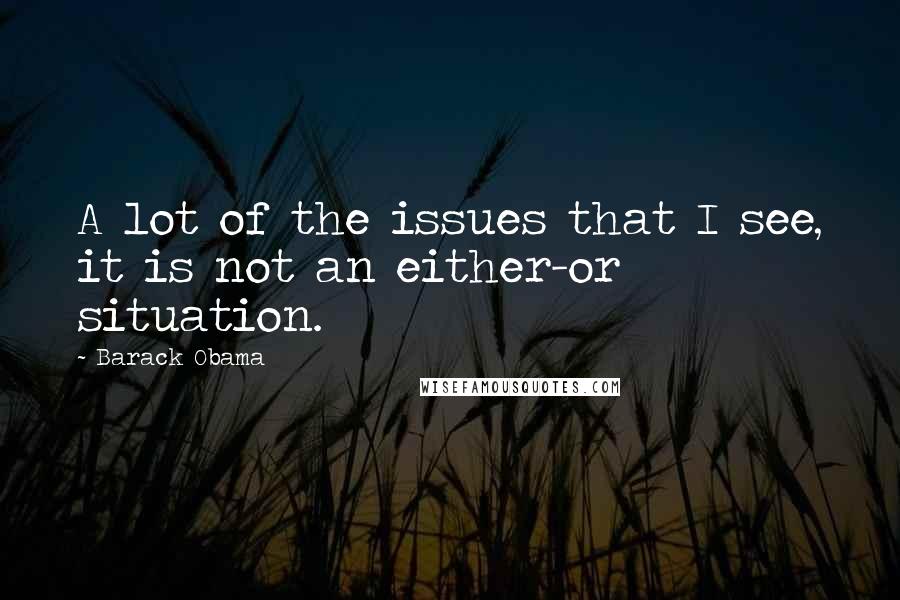 Barack Obama Quotes: A lot of the issues that I see, it is not an either-or situation.