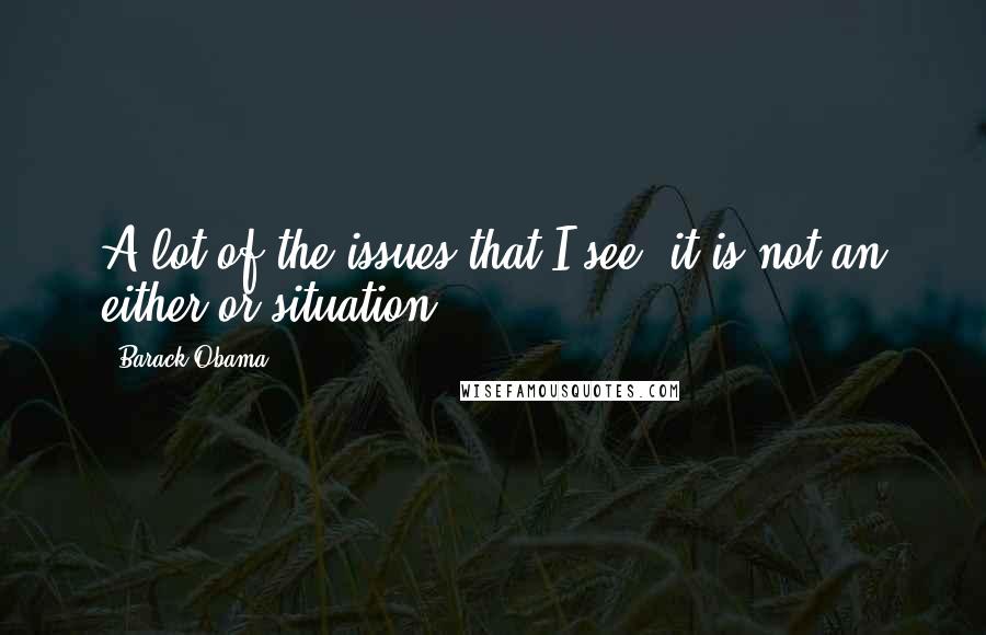 Barack Obama Quotes: A lot of the issues that I see, it is not an either-or situation.