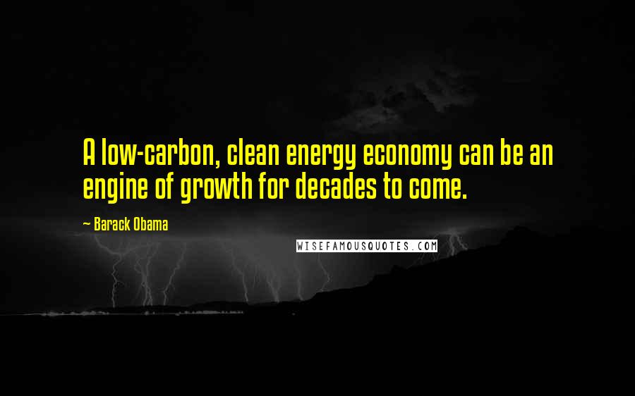 Barack Obama Quotes: A low-carbon, clean energy economy can be an engine of growth for decades to come.