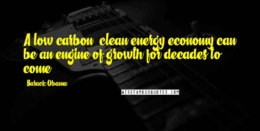 Barack Obama Quotes: A low-carbon, clean energy economy can be an engine of growth for decades to come.