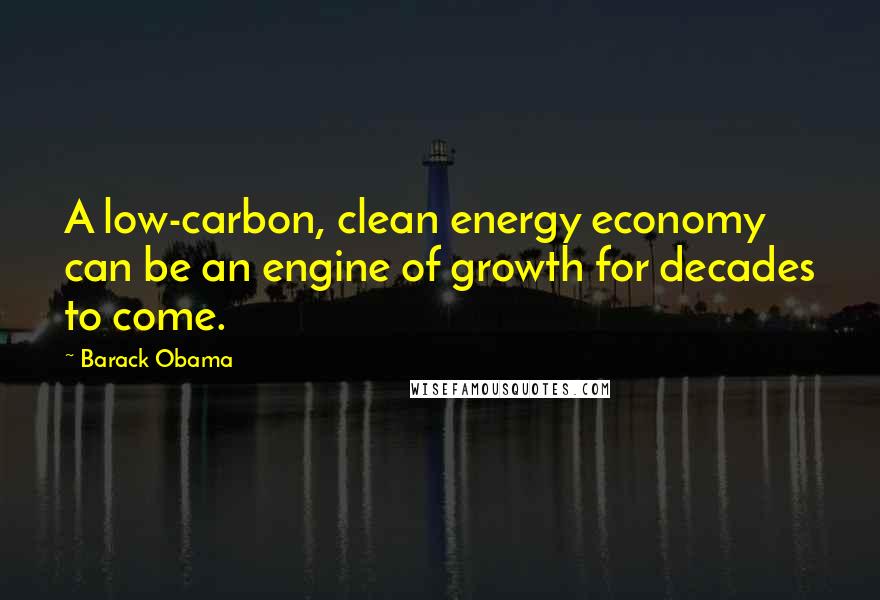 Barack Obama Quotes: A low-carbon, clean energy economy can be an engine of growth for decades to come.