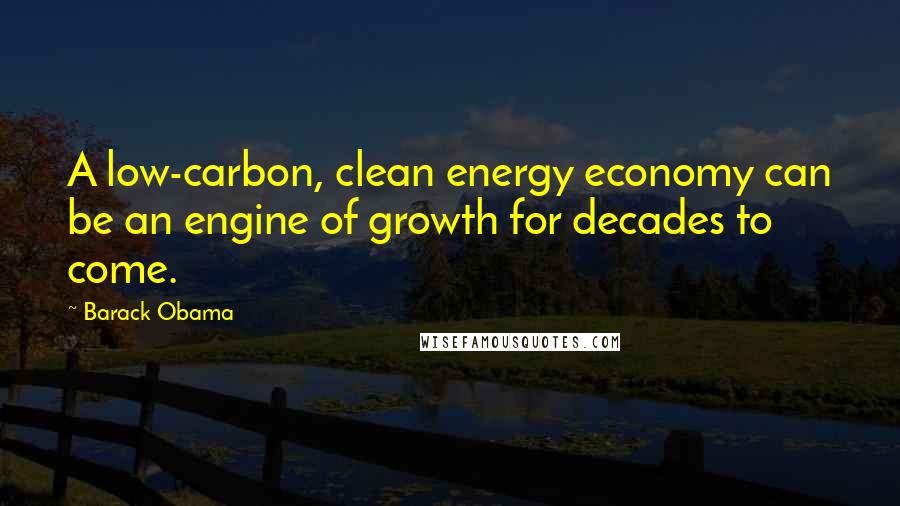 Barack Obama Quotes: A low-carbon, clean energy economy can be an engine of growth for decades to come.