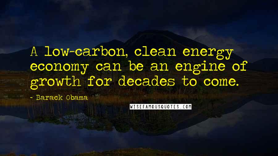 Barack Obama Quotes: A low-carbon, clean energy economy can be an engine of growth for decades to come.