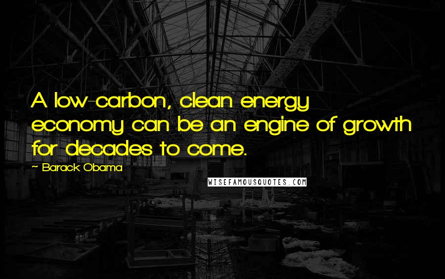 Barack Obama Quotes: A low-carbon, clean energy economy can be an engine of growth for decades to come.