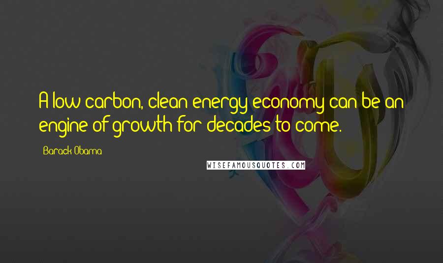 Barack Obama Quotes: A low-carbon, clean energy economy can be an engine of growth for decades to come.