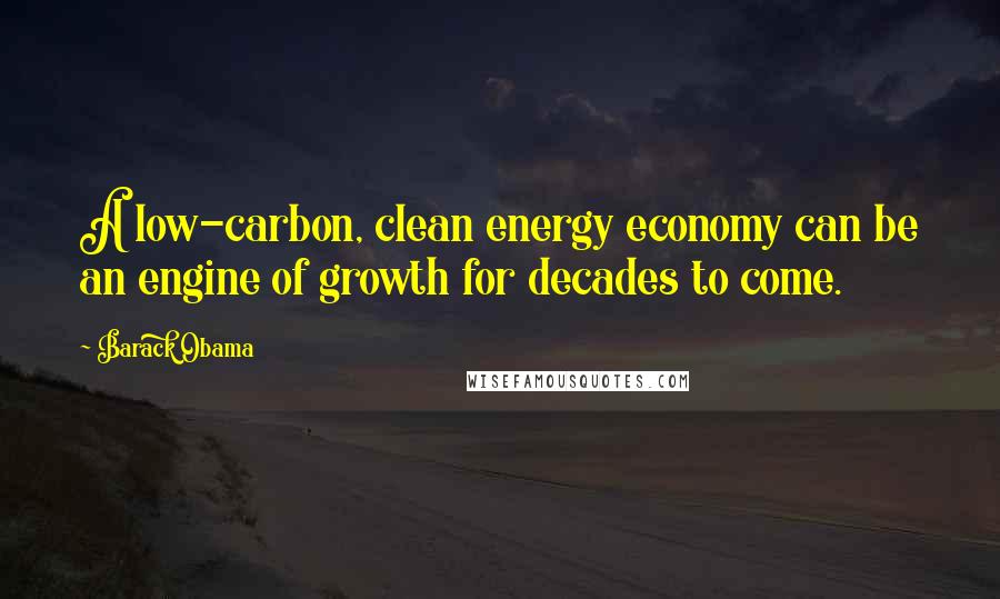 Barack Obama Quotes: A low-carbon, clean energy economy can be an engine of growth for decades to come.