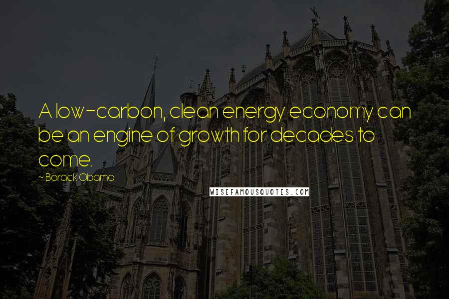 Barack Obama Quotes: A low-carbon, clean energy economy can be an engine of growth for decades to come.