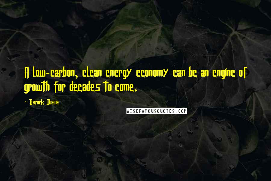 Barack Obama Quotes: A low-carbon, clean energy economy can be an engine of growth for decades to come.