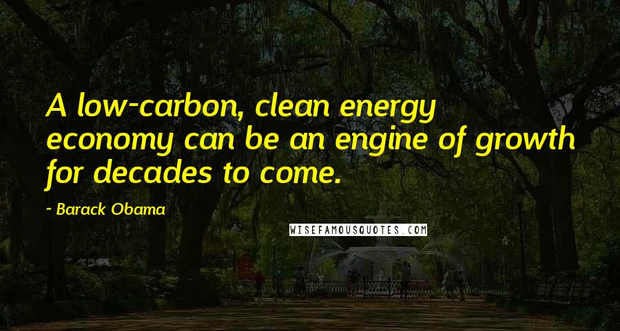 Barack Obama Quotes: A low-carbon, clean energy economy can be an engine of growth for decades to come.
