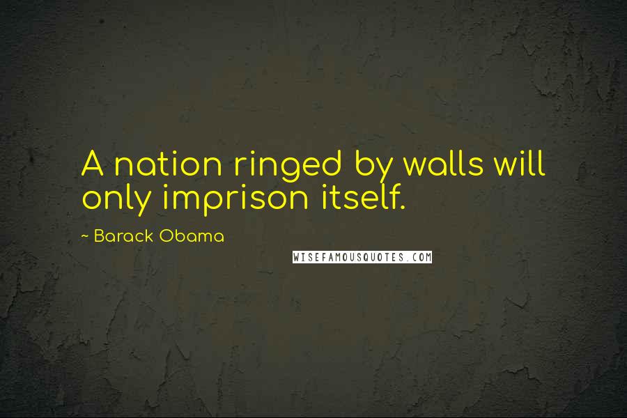 Barack Obama Quotes: A nation ringed by walls will only imprison itself.