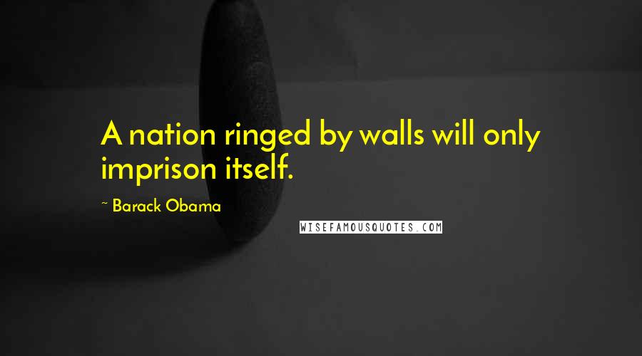 Barack Obama Quotes: A nation ringed by walls will only imprison itself.