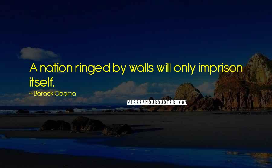 Barack Obama Quotes: A nation ringed by walls will only imprison itself.