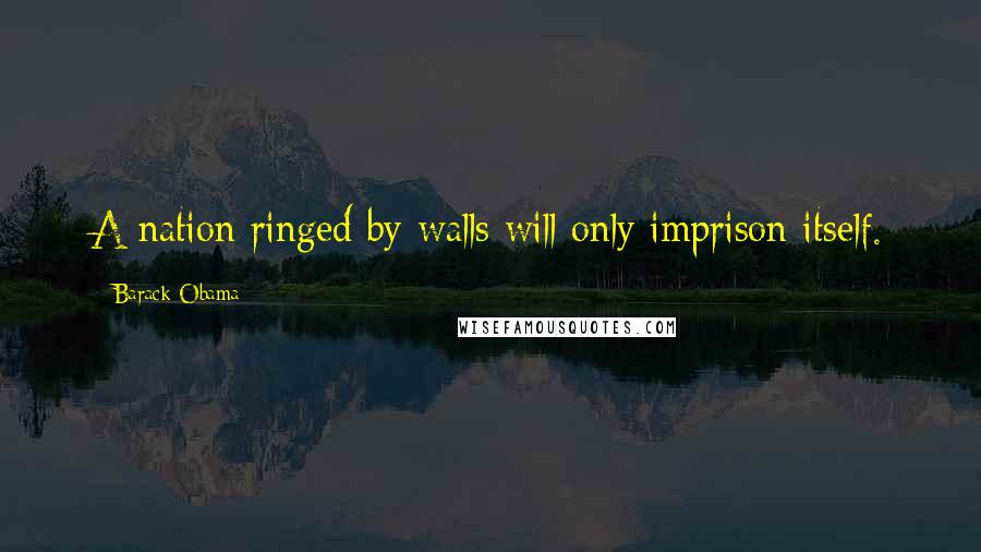 Barack Obama Quotes: A nation ringed by walls will only imprison itself.