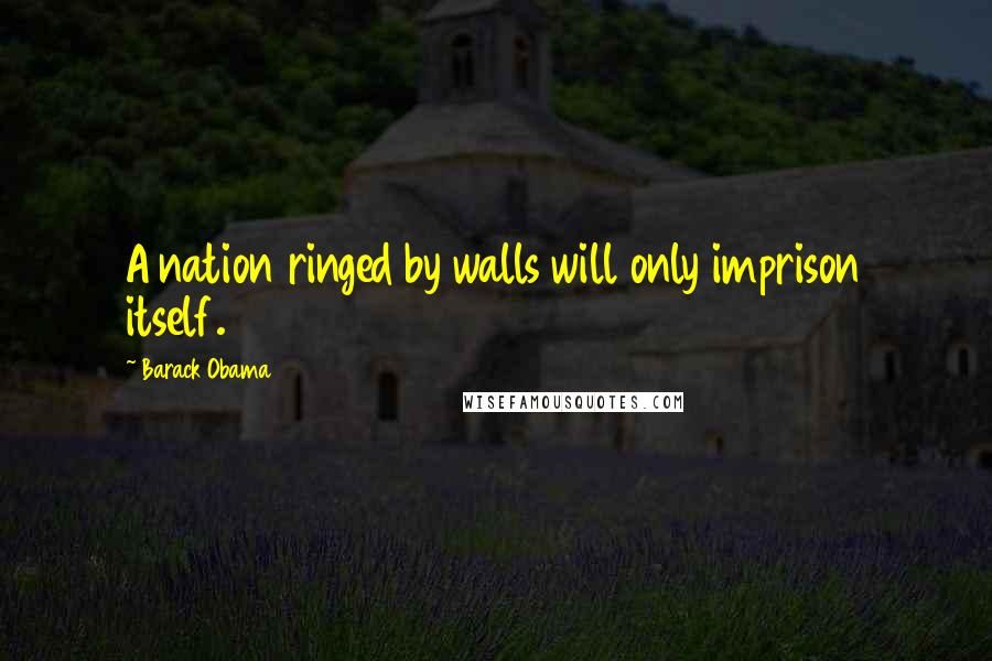 Barack Obama Quotes: A nation ringed by walls will only imprison itself.