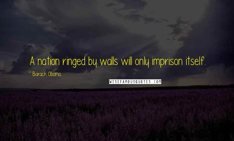 Barack Obama Quotes: A nation ringed by walls will only imprison itself.