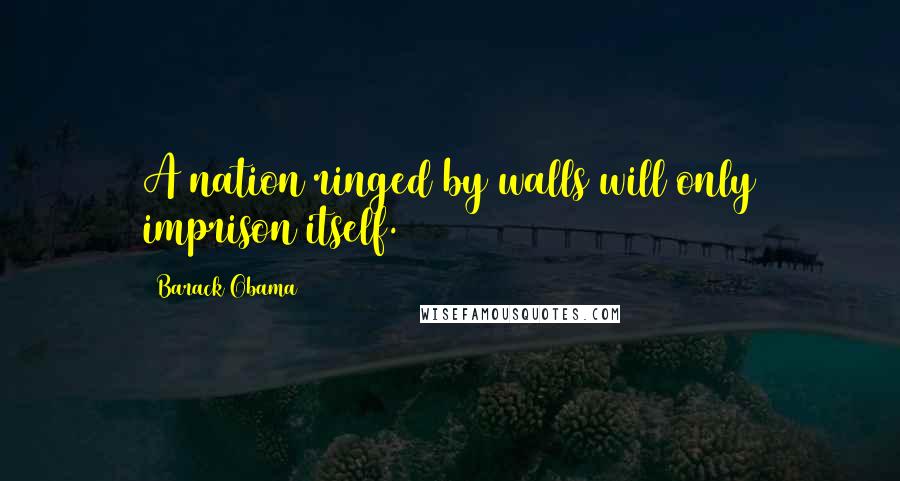 Barack Obama Quotes: A nation ringed by walls will only imprison itself.