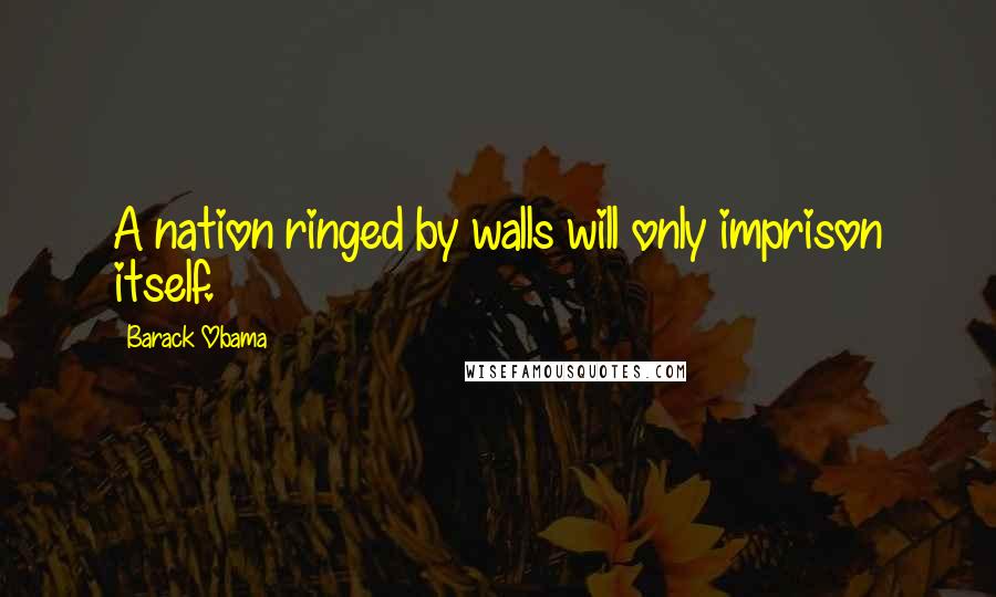 Barack Obama Quotes: A nation ringed by walls will only imprison itself.