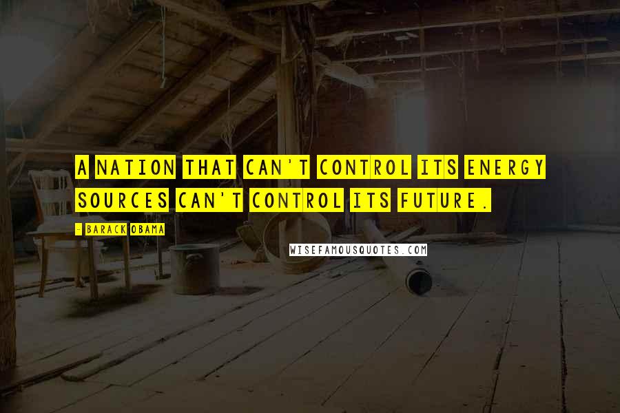 Barack Obama Quotes: A nation that can't control its energy sources can't control its future.