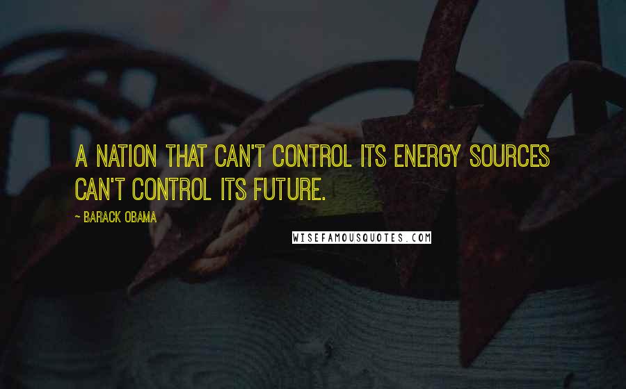 Barack Obama Quotes: A nation that can't control its energy sources can't control its future.