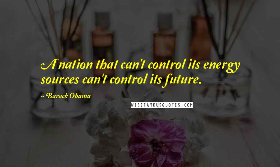 Barack Obama Quotes: A nation that can't control its energy sources can't control its future.